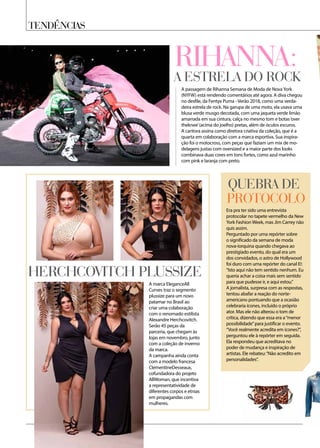 Tendências
Rihanna:
A passagem de Rihanna Semana de Moda de NovaYork
(NYFW) está rendendo comentários até agora. A diva chegou
no desfile, da Fentyx Puma - Verão 2018, como uma verda-
deira estrela de rock. Na garupa de uma moto, ela usava uma
blusa verde musgo decotada, com uma jaqueta verde limão
amarrada em sua cintura, calça no mesmo tom e botas‘over
theknee’(acima do joelho) pretas, além de óculos escuros.
A cantora assina como diretora criativa da coleção, que é a
quarta em colaboração com a marca esportiva. Sua inspira-
ção foi o motocross, com peças que faziam um mix de mo-
delagens justas com oversized e a maior parte dos looks
combinava duas cores em tons fortes, como azul marinho
com pink e laranja com preto.
Era pra ter sido uma entrevista
protocolar no tapete vermelho da New
York Fashion Week, mas Jim Carrey não
quis assim.
Perguntado por uma repórter sobre
o significado da semana de moda
nova-iorquina quando chegava ao
prestigiado evento, do qual era um
dos convidados, o astro de Hollywood
foi duro com uma repórter do canal E!:
“Isto aqui não tem sentido nenhum. Eu
queria achar a coisa mais sem sentido
para que pudesse ir, e aqui estou.”
A jornalista, surpresa com as respostas,
tentou abafar a reação do norte-
americano pontuando que a ocasião
celebraria ícones, incluído o próprio
ator. Mas ele não alterou o tom de
crítica, dizendo que essa era a“menor
possibilidade”para justificar o evento.
“Você realmente acredita em ícones?”,
perguntou ele à repórter em seguida.
Ela respondeu que acreditava no
poder de mudança e inspiração de
artistas. Ele rebateu:“Não acredito em
personalidades”.
A marca EleganceAll
Curves traz o segmento
plussize para um novo
patamar no Brasil ao
criar uma colaboração
com o renomado estilista
Alexandre Herchcovitch.
Serão 45 peças da
parceria, que chegam às
lojas em novembro, junto
com a coleção de inverno
da marca.
A campanha ainda conta
com a modelo francesa
ClementineDesseaux,
cofundadora do projeto
AllWoman, que incentiva
a representatividade de
diferentes corpos e etnias
em propagandas com
mulheres.
a estrela do rock
protocolo
Herchcovitch plussize
Quebra de
 