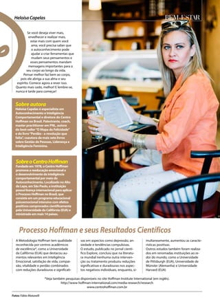Bem-Estar
A Metodologia Hoffman tem qualidade
reconhecida por centros acadêmicos
de excelência*, como a Universidade
da Califórnia (EUA) que destacou au-
mentos relevantes em Inteligência
Emocional, satisfação de vida, compai-
xão, vitalidade e perdão combinados
com reduções duradouras e significati-
vas em aspectos como depressão, an-
siedade e tendências compulsivas.
O estudo, publicado no jornal cientí-
fico Explore, concluiu que na literatu-
ra mundial nenhuma outra interven-
ção ou tratamento produziu reduções
significativas e duradouras nos aspec-
tos negativos individuais, enquanto, si-
multaneamente, aumentou as caracte-
rísticas positivas.
Outros estudos também foram realiza-
dos em renomadas instituições ao re-
dor do mundo, como a Universidade
de Pittsburgh (EUA), Universidade de
Münster (Alemanha) e Universidade
Harvard (EUA)
Heloísa Capelas
Fotos: Fábio Matavelli
Se você deseja viver mais,
envelhecer e realizar mais,
estar mais com quem você
ama, você precisa saber que
o autoconhecimento pode
ajudar a criar ferramentas que
mudam seus pensamentos e
esses pensamentos mandam
mensagens importantes para o
seu corpo ao longo da vida.
Pensar melhor faz bem ao corpo,
pois ele abriga a sua alma e seu
espírito. Comece agora a rever isso.
Quanto mais cedo, melhor! E lembre-se,
nunca é tarde para começar!
Sobre autora
Heloísa Capelas é especialista em
Autoconhecimento e Inteligência
Comportamental e diretora do Centro
Hoffman no Brasil. Palestrante, coach,
master practitioner em PNL, autora
do best-seller“O Mapa da Felicidade”
e do livro“Perdão - a revolução que
falta”, coautora de mais sete livros
sobre Gestão de Pessoas, Liderança e
Inteligência Feminina.
SobreoCentroHoffman
Fundado em 1978, o Centro Hoffman
promove a reeducação emocional e
o desenvolvimento da inteligência
comportamental por meio do
Autoconhecimento. Localizado no Alto
da Lapa, em São Paulo, a instituição
possui licença internacional para aplicar
o Processo Hoffman no Brasil, que
consiste em um programa educacional
psicoemocional intensivo com efeitos
positivos comprovados cientificamente
pela Universidade da Califórnia (EUA) e
ministrado em mais 14 países.
Processo Hoffman e seus Resultados Científicos
*Veja também pesquisas disponíveis no site Hoffman Institute International (em inglês).
http://www hoffman-international.com/media-research/research
www.centrohoffman.com.br
 