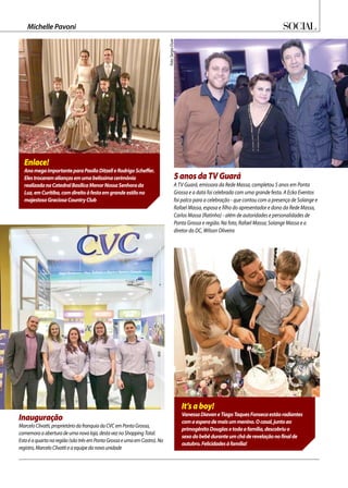 SocialMichelle Pavoni
Inauguração
MarceloClivatti,proprietáriodafranquiadaCVCemPontaGrossa,
comemoraaaberturadeumanovaloja,destaveznoShoppingTotal.
Estaéaquartanaregião(sãotrêsemPontaGrossaeumaemCastro).No
registro,MarceloClivattieaequipedanovaunidade
It’saboy!
VanessaDiavaneTiagoTaquesFonsecaestãoradiantes
comaesperademaisummenino.Ocasal,juntoao
primogênitoDouglasetodaafamília,descobriuo
sexodobebêduranteumcháderevelaçãonofinalde
outubro.Felicidadesàfamília!
Enlace!
AnomegaimportanteparaPaollaDitzelleRodrigoScheffer.
Elestrocaramaliançasemumabelíssimacerimônia
realizadanaCatedralBasílicaMenorNossaSenhorada
Luz,emCuritiba,comdireitoàfestaemgrandeestilono
majestosoGraciosaCountryClub
5anosdaTVGuará
A TV Guará, emissora da Rede Massa, completou 5 anos em Ponta
Grossa e a data foi celebrada com uma grande festa. A Ecko Eventos
foi palco para a celebração - que contou com a presença de Solange e
Rafael Massa, esposa e filho do apresentador e dono da Rede Massa,
Carlos Massa (Ratinho) - além de autoridades e personalidades de
Ponta Grossa e região. Na foto, Rafael Massa; Solange Massa e o
diretor do DC, Wilson Oliveira
Foto:SergioDuze
 