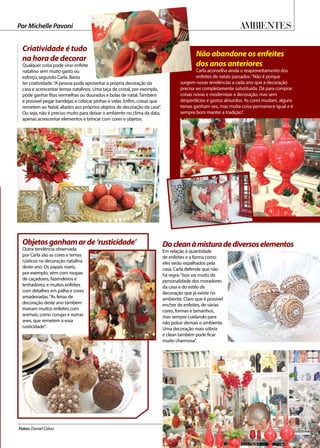 Ambientes
Não abandone os enfeites
dos anos anteriores
Carla aconselha ainda o reaproveitamento dos
enfeites de natais passados.“Não é porque
surgem novas tendências a cada ano que a decoração
precisa ser completamente substituída. Dá para comprar
coisas novas e modernizar a decoração, mas sem
desperdícios e gastos absurdos. As cores mudam, alguns
temas ganham vez, mas muita coisa permanece igual e é
sempre bom manter a tradição”.
Criatividade é tudo
na hora de decorar
Qualquer coisa pode virar enfeite
natalino sem muito gasto ou
esforço, segundo Carla. Basta
ter criatividade.“A pessoa pode aproveitar a própria decoração da
casa e acrescentar temas natalinos. Uma taça de cristal, por exemplo,
pode ganhar fitas vermelhas ou dourados e bolas de natal. Também
é possível pegar bandejas e colocar pinhas e velas. Enfim, coisas que
remetem ao Natal, aliados aos próprios objetos de decoração da casa”.
Ou seja, não é preciso muito para deixar o ambiente no clima da data,
apenas acrescentar elementos e brincar com cores e objetos.
Fotos: Daniel Calvo
Docleanàmisturadediversoselementos
Em relação à quantidade
de enfeites e a forma como
eles serão espalhados pela
casa, Carla defende que não
há regra.“Isso vai muito da
personalidade dos moradores
da casa e do estilo de
decoração que já existe no
ambiente. Claro que é possível
encher de enfeites, de várias
cores, formas e tamanhos,
mas sempre cuidando para
não poluir demais o ambiente.
Uma decoração mais sóbria
e clean também pode ficar
muito charmosa”.
Por Michelle Pavoni
Objetosganhamarde‘rusticidade’
Outra tendência observada
por Carla são as cores e temas
rústicos na decoração natalina
deste ano. Os papais noeis,
por exemplo, vêm com roupas
de caçadores, fazendeiros e
lenhadores, e muitos enfeites
com detalhes em palha e cores
amadeiradas.“As feiras de
decoração deste ano também
tiveram muitos enfeites com
animais, como corujas e outras
aves, que remetem a essa
rusticidade”.
 