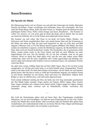 SARAH STEINBÖCK

Die Sprache der Hände
Die Dämmerung breitet sich im Zimmer aus und gibt dem Schweigen der beiden Menschen
Gesicht und Körper. Finger verschlingen sich ineinander, lösen sich voneinander. Die Frau
zieht ihre Hand abrupt zurück, dreht sich dem Fenster zu. Draußen spielt der Himmel mit den
prächtigsten Farben: Rosa, Türkis, Gold, Orange und dieses Zinnoberrot… Der Sommer ist
vorbei. Der Sommer war sehr groß, geht ihr durch den Kopf, und sie lächelt. Das war doch
aus einem der Gedichte, die sie in der Schule auswendig hatte lernen müssen.
Der Sommer war sehr schön. Ihre Ernte ist ein Kopf voll bunter Bilder, blondes, von
Salzwasser und Sonne ausgebleichtes Haar, eine samtig braune Haut und die Erinnerung an
den Mann, der neben ihr liegt, der jetzt noch Gegenwart ist, aber sie weiß, dass sein Bild
langsam verblassen wird, so wie ihre Bräune bereits langsam abblättert. Ihre Hände, ihre Haut
werden am schnellsten vergessen, werden die Berührung vergessen, die Beschaffenheit seiner
Haut; dann wird sein Gesicht konturloser werden. Die Geschichten, die sie gemeinsam erlebt
haben, werden immer weiter in die Ferne rücken und bald nur noch Märchen aus einer
abgestorbenen Zeit sein. Nur die Gerüche, die sie mit ihm verbindet, wird sie nie ganz
verlieren. Wenn sie durch ihre Stadt gehen wird, und der eine oder andere seiner Düfte
vorüberweht, dann wird für einen Augenblick alles wieder gegenwärtig und lebendig sein,
und ein süßer und wehmutsvoller Schmerz wird sie erschauern lassen. Ein zufriedener Seufzer
weitet ihre Brust.
Sie spürt seine warme, kräftige Hand fest auf ihrer Hüfte liegen. Das ist ihr ein klein wenig
unangenehm, sie will das jetzt nicht mehr, es ist doch beinahe schon Vergangenheit. Warum
merkt er das denn nicht? Sie dreht ihren Körper ein bisschen, will die Hand von sich herunter
gleiten lassen, aber das lässt er nicht zu, dreht den Frauenkörper langsam, mit sanftem Zwang
zu sich herum, betrachtet sie mit Genuss, Stolz und etwas wie Zärtlichkeit; liebkost ihren
Körper so, dass sie erbeben muss, sich nicht mehr abgrenzen kann
Noch einmal entflammt mächtig die Glut, die beide eine Zeit lang aneinander geschmolzen
hat. Ihre Hände finden einander, Finger spielen mit Fingern, fühlen Lippen, Haar, feuchte
Haut, Augen schließen sich, schauen noch einmal zurück. Lippen saugen an Lippen, Zungen
schmecken salzige Haut, verlieren sich im Haardickicht, Glieder verstricken sich
ineinander…

                                            ---

Das Licht der Deckenlampe glänzt mild auf ihrem Haar. Ihre Fingerkuppen erschließen
Hautmeere, wie um sich einzuprägen, was bald nur noch Erinnerung für sie sein wird. Ziellos
streifen ihre Hände über seinen Körper, bald verweilend, bald eine Schleife über glatter Haut
wiederholend; sich verabschiedend wollen sie ein letztes Mal die Täler, Hügel und Dschungel
einer Landschaft durchwandern, die sie beinahe zu gut kennen.




                                             47
 