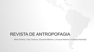 REVISTA DE ANTROPOFAGIA
Aline Pereira, Ysla Cardoso, Eduarda Martins, Lorrayne Martins e Fabiana Kamada
 