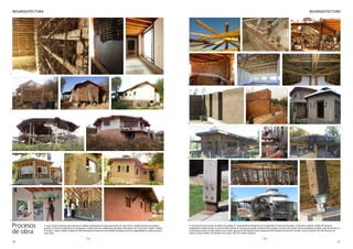 30 31
BIOARQUITECTURA
BIOARQUITECTURA
1- Estructura de techo recíproco de rollizos de eucalipto. 2- Construyendo con bloques de tierra comprimida. 3- Estructura de madera, Circulo Aureo, Unquillo, Córdoba. 4- Estructura
independiente y fardos de trigo. Las Chacras,Villa Las Rosas. 5- Estructuras de bambú.Arquitecto Horacio Saleme.Tucumán. 14- Quincha. Quinua arquitectura. 6- Tapial, Luján, Buenos Aires. 7-
Encofrado para tapial y anclajes metálicos para madera.Agua de Oro. 8- Unquillo, Quinua arquitectura. 10- Revoques finos de tierra. Escuela 7 Colores, Unquillo. 11 y 12- Estructura de
madera y vínculo metálico. Las Vertientes de la Granja. 13 y 15- Vínculos fundación.
14
1 2 3
4 5
6 7 8
9 10 11
13 2
12
15
Procesos
de obra
1- Luján, Provincia de Buenos Aires (quincha en módulos prefabricados de compensado fenólico. 2- Agua de Oro, Córdoba (estructura de madera y
quincha). 3- Obra de Estudio Barroso en Salsipuedes, Córdoba (estructura independiente de rollizos de eucalipto). 4- Circulo Aureo, Unquillo, Córdoba.
5- Escuela 7 colores, Unquillo, Córdoba. 6- Oficina Municipal de Turismo de Coronel Belisle, Río Negro (estructura independiente de madera, quincha y
techo verde).
1
2
3
4
5 6
 