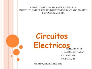 REPÚBLICA BOLIVARIANA DE VENEZUELA.
INSTITUTO UNIVERSITARIO POLITÉCNICO SANTIAGO MARIÑO.
EXTENSIÓN MÉRIDA.

Circuitos
Electricos

INTEGRANTES

-

JASMIN SULBARAN

C.I. 20.432.898
CARRERA: 45

MÉRIDA, DICIEMBRE 2013

 
