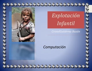 Explotación Infantil 
CristelGutiérrez Bazán 
Computación 
 