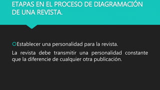 ETAPAS EN EL PROCESO DE DIAGRAMACIÓN
DE UNA REVISTA.
Establecer una personalidad para la revista.
La revista debe transmitir una personalidad constante
que la diferencie de cualquier otra publicación.
 
