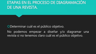 ETAPAS EN EL PROCESO DE DIAGRAMACIÓN
DE UNA REVISTA.
Determinar cuál es el público objetivo.
No podemos empezar a diseñar y/o diagramar una
revista si no tenemos claro cuál es el público objetivo.
 