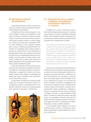 Educação Infantil e práticas promotoras de igualdade racial | 31
B) Patrimônio cultural
afro-brasileiro
Vindos de diversas partes da África, os negros trou-
xeram suas matrizes culturais e participaram ativamen-
te da formação do povo brasileiro.
As inﬂuências africanas estão na linguagem, na co-
mida, na religião, na música, nas brincadeiras, nas artes
visuais, nas festas etc. No entanto, sabemos que a valo-
rização e o reconhecimento dessas heranças não têm o
mesmo peso do passado europeu. As matrizes indíge-
nas e africanas são muitas vezes consideradas inferio-
res, menos soﬁsticadas e ﬁcam relegadas a segundo
plano. O valor e a importância desse patrimônio cultu-
ral devem ser considerados pelas unidades escolares e
precisam ser incluídos entre os temas trabalhados na
Educação Infantil no dia a dia. A proposta é de que esse
eixo possa incluir as manifestações presentes nas comu-
nidades e que, desse modo, as crianças sintam-se valo-
rizadas à medida que os saberes locais adentrem os
espaços educacionais como produção de bens civiliza-
tórios e produto de diferentes grupos.
Os dois eixos delineados anteriormente foram pen-
sados para estar presentes nas atividades permanentes,
nas sequências e nos projetos didáticos, nas festas co-
memorativas, na relação com a família e com a comu-
nidade. Servem de base também na organização dos
espaços, dos murais, na escolha de livros, dos brinque-
dos, dos instrumentos musicais.
Os eixos podem ser expressos em campos de expe-
riências que se articulam de diferentes maneiras, ali-
mentadas por iniciativas e curiosidades infantis, consi-
derando os diferentes modos de as crianças pequenas
serem, pensarem e construírem o conhecimento.
3.1. Experiências com o corpo:
cuidados, brincadeiras,
movimento expressivo
e a música
O trabalho com o corpo, o movimento e a brinca-
deira merecem atenção especial, porque é no corpo que
o racismo ganha concretude e visibilidade na Educação
Infantil, como constataram Oliveira e Abramowicz em
sua obra O que as práticas educativas na creche podem
nos revelar sobre a questão racial?, de 2009.
Nas brincadeiras na Educação Infantil, esse racismo apare-
ce quando as crianças negras são as empregadas domés-
ticas, quando as crianças brancas temem ou não gostam
de dar as mãos para as negras etc. O racismo aparece na
Educação Infantil, na faixa etária entre 0 a 2 anos, quando
os bebês negros são menos “paparicados” pelas professo-
ras do que os bebês brancos. Ou seja, o racismo, na pe-
quena infância, incide diretamente sobre o corpo, na ma-
neira pela qual ele é construído, acariciado ou repugnado.
(Oliveira; Abramowicz,1985, p. 221-222)
Propomos que o professor de Educação Infantil, ao
contrário do que foi encontrado na pesquisa apresenta-
da, adote uma atitude de observação cuidadosa e inte-
ressada de cada criança. Além disso, ao utilizar seu cor-
po de modo expressivo, em cada gesto, no modo de
olhar, sorrir, abraçar, pegar no colo, ele também consti-
tui um modelo para as crianças, e por isso deve estar
atento à intenção comunicativa e à qualidade de seus
movimentos na interação com elas. É fundamental de-
senvolver atitudes que favoreçam o processo de de-
senvolvimento infantil, reconhecendo e validando os
avanços e as conquistas de cada criança, estimulando
a interação entre pares e crianças de diferentes faixas
etárias. A tomada de consciência do próprio corpo pela
criança, sua capacidade de perceber cada parte sem
perder a noção de unidade, de conhecer e reconhecer a
sua imagem como parte da construção de uma identi-
dade positiva, requer um trabalho especíﬁco.
O uso do espelho, desde o berçário, é um recurso
importante para as crianças se reconhecerem, perce-
bendo e identiﬁcando a imagem reﬂetida como “sua” e
como sendo bonita.
FotocapturadadoCatálogoHerançaAfricana.
AcervoBaúArtes,MAM-Salvador(BA)
Livro CEERT.indd 31 16/02/12 16:30
 