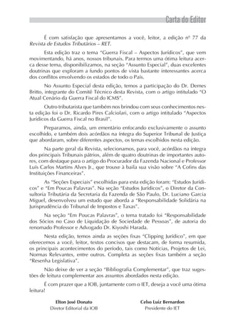Carta do Editor
       É com satisfação que apresentamos a você, leitor, a edição nº 77 da
Revista de Estudos Tributários – RET.
      Esta edição traz o tema “Guerra Fiscal – Aspectos Jurídicos”, que vem
movimentando, há anos, nossos tribunais. Para termos uma ótima leitura acer-
ca desse tema, disponibilizamos, na seção “Assunto Especial”, duas excelentes
doutrinas que exploram a fundo pontos de vista bastante interessantes acerca
dos conflitos envolvendo os estados de todo o País.
        No Assunto Especial desta edição, temos a participação do Dr. Demes
Britto, integrante do Comitê Técnico desta Revista, com o artigo intitulado “O
Atual Cenário da Guerra Fiscal do ICMS”.
       Outro tributarista que também nos brindou com seus conhecimentos nes-
ta edição foi o Dr. Ricardo Pires Calciolari, com o artigo intitulado “Aspectos
Jurídicos da Guerra Fiscal no Brasil”.
      Preparamos, ainda, um ementário enfocando exclusivamente o assunto
escolhido, e também dois acórdãos na íntegra do Superior Tribunal de Justiça
que abordaram, sobre diferentes aspectos, os temas escolhidos nesta edição.
        Na parte geral da Revista, selecionamos, para você, acórdãos na íntegra
dos principais Tribunais pátrios, além de quatro doutrinas de importantes auto-
res, com destaque para o artigo do Procurador da Fazenda Nacional e Professor
Luís Carlos Martins Alves Jr., que trouxe à baila sua visão sobre “A Cofins das
Instituições Financeiras”.
       As “Seções Especiais” escolhidas para esta edição foram: “Estudos Jurídi-
cos” e “Em Poucas Palavras”. Na seção “Estudos Jurídicos”, o Diretor da Con-
sultoria Tributária da Secretaria da Fazenda de São Paulo, Dr. Luciano Garcia
Miguel, desenvolveu um estudo que aborda a “Responsabilidade Solidária na
Jurisprudência do Tribunal de Impostos e Taxas”.
      Na seção “Em Poucas Palavras”, o tema tratado foi “Responsabilidade
dos Sócios no Caso de Liquidação de Sociedade de Pessoas”, de autoria do
renomado Professor e Advogado Dr. Kiyoshi Harada.
       Nesta edição, temos ainda as seções fixas “Clipping Jurídico”, em que
oferecemos a você, leitor, textos concisos que destacam, de forma resumida,
os principais acontecimentos do período, tais como Notícias, Projetos de Lei,
Normas Relevantes, entre outros. Completa as seções fixas também a seção
“Resenha Legislativa”.
       Não deixe de ver a seção “Bibliografia Complementar”, que traz suges-
tões de leitura complementar aos assuntos abordados nesta edição.
       É com prazer que a IOB, juntamente com o IET, deseja a você uma ótima
leitura!

           Elton José Donato                      Celso Luiz Bernardon
         Diretor Editorial da IOB                   Presidente do IET
 