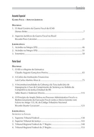 Sumário
Assunto Especial
GUERRA FISCAL – ASPECTOS JURÍDICOS

DOUTRINAS
1. O Atual Cenário da Guerra Fiscal do ICMS
   Demes Britto .............................................................................................. 7

2. Aspectos Jurídicos da Guerra Fiscal no Brasil
   Ricardo Pires Calciolari ............................................................................21

JURISPRUDÊNCIA
1. Acórdão na Íntegra (STJ) ...........................................................................46
2. Acórdão na Íntegra (STJ) ...........................................................................51
3. Ementário .................................................................................................58


Parte Geral
DOUTRINAS
1. O ISS e o Regime de Estimativa
   Cláudio Augusto Gonçalves Pereira .........................................................65

2. A Cofins das Instituições Financeiras
   Luís Carlos Martins Alves Jr. .....................................................................75

3. A Inconstitucionalidade da Cobrança da Taxa Judiciária de
   Impugnação à Fase de Cumprimento de Sentença no Âmbito da
   Competência da Justiça Estadual do RS
   Adler Baum e Anderson Silveira .............................................................115

4. O Princípio da Ampla Defesa no Processo Administrativo Fiscal e o
   Redirecionamento da Execução Fiscal contra o Sócio-Gerente com
   Fulcro no Artigo 135, III, do Código Tributário Nacional
   Ricardo Duarte Cavazzani .....................................................................123

JURISPRUDÊNCIA
ACÓRDÃOS NA ÍNTEGRA
1.   Supremo Tribunal Federal ......................................................................138
2.   Superior Tribunal de Justiça ...................................................................143
3.   Tribunal Regional Federal da 1ª Região ..................................................148
4.   Tribunal Regional Federal da 2ª Região ..................................................153
 