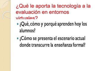 ¿Qué le aporta la tecnología a la
evaluación en entornos
virtuales?
 