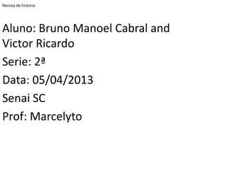 Revista de historia




Aluno: Bruno Manoel Cabral and
Victor Ricardo
Serie: 2ª
Data: 05/04/2013
Senai SC
Prof: Marcelyto
 
