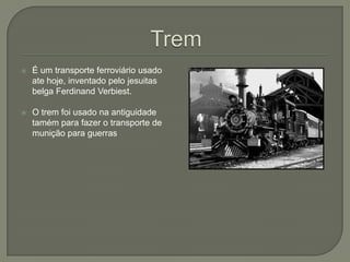  É um transporte ferroviário usado
ate hoje, inventado pelo jesuitas
belga Ferdinand Verbiest.
 O trem foi usado na antiguidade
tamém para fazer o transporte de
munição para guerras
 
