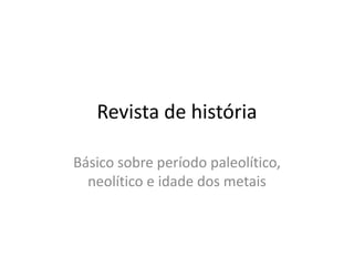 Revista de história
Básico sobre período paleolítico,
neolítico e idade dos metais
 