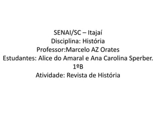 SENAI/SC – Itajaí
Disciplina: História
Professor:Marcelo AZ Orates
Estudantes: Alice do Amaral e Ana Carolina Sperber.
1ºB
Atividade: Revista de História
 