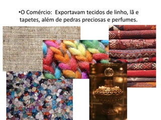 •O Comércio: Exportavam tecidos de linho, lã e
tapetes, além de pedras preciosas e perfumes.
 