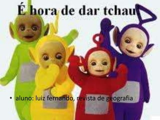 • aluno: luiz fernando, revista de geografia
 