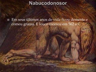  Em seus últimos anos de vida ficou demente e
comeu grama. E louco morreu em 562 a.C.
 