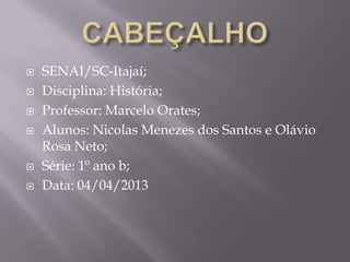  SENAI/SC-Itajaí;
 Disciplina: História;
 Professor: Marcelo Orates;
 Alunos: Nicolas Menezes dos Santos e Olávio
Rosa Neto;
 Série: 1º ano b;
 Data: 04/04/2013
 