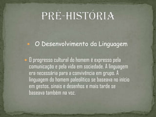  O Desenvolvimento da Linguagem
 O progresso cultural do homem é expresso pela
comunicação e pela vida em sociedade. A linguagem
era necessária para a convivência em grupo. A
linguagem do homem paleolítico se baseava no início
em gestos, sinais e desenhos e mais tarde se
baseava também na voz.
 