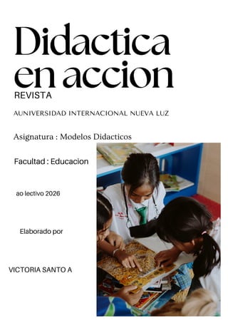 AUNIVERSIDAD INTERNACIONAL NUEVA LUZ
Asignatura : Modelos Didacticos
Facultad : Educacion
ao lectivo 2026
Elaborado por
VICTORIA SANTO A
REVISTA
Didactica
enaccion
 