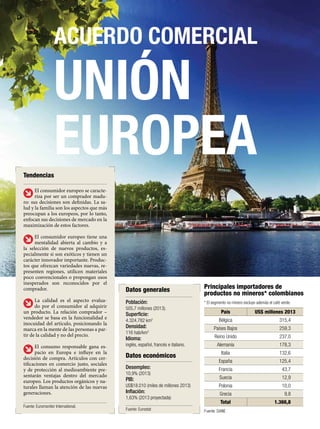 ACUERDO COMERCIAL
UNIÓN
EUROPEA
Fuente: DANE
* El segmento no minero excluye además el café verde.
Fuente: Eurostat
País US$ millones 2013
Bélgica 315,4
Países Bajos 259,3
Reino Unido 237,0
Alemania 178,3
Italia 132,6
España 125,4
Francia 43,7
Suecia 12,9
Polonia 10,0
Grecia 9,8
Total 1.366,8
Datos económicos
Datos generales Principales importadores de
productos no mineros* colombianos
Población:
505,7 millones (2013).
Superficie:
4.324.782 km2
Densidad:
116 hab/km2
Idioma:
inglés, español, francés e italiano.
Desempleo:
10,9% (2013)
PIB:
US$18.010 (miles de millones 2013)
Inflación:
1,63% (2013 proyectada)
Tendencias
El consumidor europeo se caracte-
riza por ser un comprador madu-
ro: sus decisiones son definidas. La sa-
lud y la familia son los aspectos que más
preocupan a los europeos, por lo tanto,
enfocan sus decisiones de mercado en la
maximización de estos factores.
El consumidor europeo tiene una
mentalidad abierta al cambio y a
la selección de nuevos productos, es-
pecialmente si son exóticos y tienen un
carácter innovador importante. Produc-
tos que ofrezcan variedades nuevas, re-
presenten regiones, utilicen materiales
poco convencionales o propongan usos
inesperados son reconocidos por el
comprador.
La calidad es el aspecto evalua-
do por el consumidor al adquirir
un producto. La relación comprador –
vendedor se basa en la funcionalidad e
inocuidad del artículo, posicionando la
marca en la mente de las personas a par-
tir de la calidad y no del precio.
El consumo responsable gana es-
pacio en Europa e influye en la
decisión de compra. Artículos con cer-
tificaciones en comercio justo, sociales
y de protección al medioambiente pre-
sentarán ventajas dentro del mercado
europeo. Los productos orgánicos y na-
turales llaman la atención de las nuevas
generaciones.
Fuente: Euromonitor International.
 