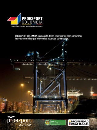 Libertad y Orden
PROEXPORT COLOMBIA es el aliado de los empresarios para aprovechar
las oportunidades que ofrecen los acuerdos comerciales.
 