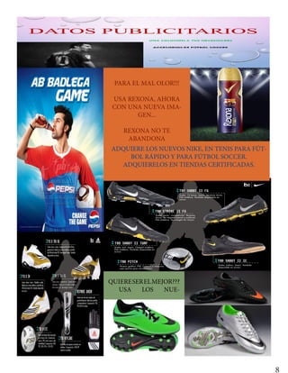 8
ADQUIERE LOS NUEVOS NIKE, EN TENIS PARA FÚT-
BOL RÁPIDO Y PARA FÚTBOL SOCCER.
ADQUIERELOS EN TIENDAS CERTIFICADAS.
PARA EL MAL OLOR!!!
USA REXONA, AHORA
CON UNA NUEVA IMA-
GEN...
REXONA NO TE
ABANDONA
QUIERESERELMEJOR???
USA LOS NUE-
 