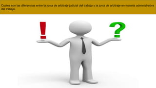 Cuales son las diferencias entre la junta de arbitraje judicial del trabajo y la junta de arbitraje en materia administrativa
del trabajo.
 