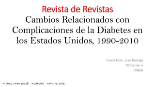 Revista de Revistas
Cambios Relacionados con
Complicaciones de la Diabetes en
los Estados Unidos, 1990-2010
Tuesta Nole, Juan Rodrigo
R1 Geriatría
HNGAI
 