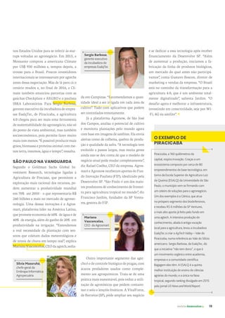 revista desenvolvesp 19
da em Campinas. “Recomendamos a quan-
tidade ideal a ser irrigada em cada área de
cultivo”. Tudo com aplicativos que podem
ser controlados remotamente.
Já a plataforma Agronow, de São José
dos Campos, analisa o potencial de cultivo
e monitora plantações pelo mundo agora
com base em imagens de satélites. Ela envia
alertas como de colheita, quebra de produ-
ção e qualidade da safra. “A tecnologia tem
evoluído a passos largos, mas muita gente
ainda não se deu conta de que o modelo de
negócio atual pode mudar completamente”,
diz Rafael Coelho, CEO da empresa. Agros-
marteAgronowreceberamaportesdoFun-
do Inovação Paulista (FIP), idealizado pela
Desenvolve SP. “São Paulo é um dos maio-
res produtores de conhecimento de frontei-
ra para agricultura tropical no mundo”, diz
Francisco Jardim, fundador da SP Ventu-
res, gestora do FIP.
e se dedicar a essa tecnologia após receber
financiamento da Desenvolve SP. “Além
de aumentar a produção, iniciamos a fa-
bricação da linha de produtos biológicos,
um mercado do qual antes não participá-
vamos”, conta Gustavo Boscon, diretor de
marketing e vendas da empresa. “O Brasil
está no caminho da transformação para a
agricultura 4.0, que é um ambiente total-
mente digitalizado”, salienta Jardim. “O
desafio agora é melhorar a infraestrutura,
investindo em conectividade, seja por Wi-
-Fi, 4G ou satélite”.
Sergio Barbosa,
gerente executivo
da incubadora de
empresas EsalqTec
Mariana
Vasconcelos,
CEO da Agrosmart
Outro importante segmento das agte-
chs é o de controle biológico de pragas, com
ácaros predadores usados como comple-
mento aos agroquímicos. Trata-se de uma
prática mais sustentável, pois reduz a utili-
zação de agrotóxicos que podem contami-
nar o solo e lençóis freáticos. A VitalForce,
de Barretos (SP), pôde ampliar seu negócio
O EXEMPLO DE
PIRACICABA
Piracicaba, a 160 quilômetros da
capital, respira inovação. Graças a um
ecossistema composto por cerca de 80
empreendimentos de base tecnológica, em
torno da Escola Superior de Agricultura Luiz
de Queiroz (ESALQ) da Universidade de São
Paulo, o município vem se firmando com
um celeiro de soluções para o agronegócio.
Um dos exemplos é a Gênica, que atua
no próspero segmento dos biodefensivos,
e recebeu R$ 6 milhões da SP Ventures,
o mais alto aporte já feito pelo fundo em
uma agtech. A intensiva produção de
conhecimento, aliada à antiga vocação
local para a agricultura, levou a incubadora
EsalqTec a criar o AgTechValley – Vale do
Piracicaba, numa referência ao Vale do Silício
americano. Sergio Barbosa, da EsalqTec, diz
que a iniciativa “não tem dono”, e que é
um movimento orgânico entre academia,
empresas e a comunidade científica.
Bagagem eles têm. A ESALQ é a quinta
melhor instituição de ensino de ciências
agrárias do mundo, e a única na faixa
tropical, segundo ranking divulgado em 2015
pelo jornal USNewsandWorldReport.
Silvia Massruhá,
chefe-geral da
Embrapa Informática
Agropecuária
nos Estados Unidos para se referir às star-
tups voltadas ao agronegócio. Em 2013, a
Monsanto comprou a americana Climate
por US$ 930 milhões e, tempos depois, a
trouxe para o Brasil. Poucos investidores
internacionais se interessavam por agtechs
antes dessa negociação. Mas de lá para cá o
cenário mudou e, no final de 2016, a Cli-
mate também anunciou parcerias com as
gaúchas Checkplant e AEGRO e o paulista
IBRA Laboratórios. Para Sergio Barbosa,
gerente executivo da incubadora de empre-
sas EsalqTec, de Piracicaba, a agricultura
4.0 chegou para ser mais uma ferramenta
de sustentabilidade do agronegócio, não só
do ponto de vista ambiental, mas também
socioeconômico, pois permite fazer muito
maiscom menos.“Épossívelproduzirmais
grãos, biomassa e proteína animal com me-
nos terra, insumos, água e tempo”, ressalta.
SÃO PAULO NA VANGUARDA
Segundo o Goldman Sachs Global In-
vestment Research, tecnologias ligadas à
Agricultura de Precisão, que permitem a
exploração mais racional dos recursos, po-
dem aumentar a produtividade mundial
em 70% até 2050 – o que representaria R$
240 bilhões a mais no mercado de agrotec-
nologia. Uma dessas inovações é a Agros-
mart, plataforma líder na América Latina,
que promete economia de 60% de água e de
40% de energia, além do ganho de 20% em
produtividade na irrigação. “Entendemos
a real necessidade da plantação com sen-
sores que coletam dados meteorológicos e
de níveis de chuva em tempo real”, explica
MarianaVasconcelos,CEOdaagtech,sedia-
 