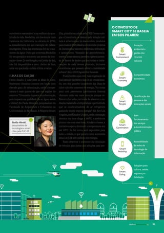 econômicosustentávelenamelhoradaqua-
lidade de vida. Medellín, um dos locais mais
violentos da Colômbia na década de 1990,
se transformou em um exemplo de cidade
inteligente. Uma das mudanças foi no trata-
mentodaágua.OrioqueatravessaMedellín
foirecuperadoesetornouumpontodeinte-
raçãoelazer.JáemSongdo,naCoréiadoSul,
não há desperdícios e nem cheiro de lixo,
uma vez que toda a coleta é feita a vácuo.
ILHAS DE CALOR
Outro desafio é lidar com as ilhas de calor,
fenômeno climático comum em locais com
elevado grau de urbanização, onde a tempe-
ratura é mais quente do que nas regiões do
entorno.“Umasaídaéapostarnaarborização,
pois impacta na qualidade do ar, água, saúde
e clima”, diz Paula Shinzato, pesquisadora da
Faculdade de Arquitetura e Urbanismo da
Universidade de São Paulo. A Maptriz-Smart
City,plataformacriadapelaDRZGeotecnolo-
gia e Consultoria, se destaca pela solução vol-
tada à arborização e já desenvolveu produtos
paramaisde140cidades,envolvendoprojetos
de iluminação, trânsito, endemias, tributação
e saneamento. “Baseado no georreferencia-
mento,nossosistemapermiteogerenciamen-
to do banco de dados que traz todas as infor-
mações de cada árvore plantada, inclusive
ocorrências que possam afetar a mobilidade
urbana”,dizoCEOAgostinhoRezende.
Paula lembra que com mais vegetação dá
parareduzirtambémousodear-condiciona-
do, um dos grandes causadores das ilhas de
caloredoaltoconsumodeenergia.“Astintas
para cool pavements (pavimentos frescos)
chamam cada vez mais atenção porque re-
fletem a luz solar, ao invés de absorver a ra-
diação,baixandoatemperaturaepermitindo
que os condicionadores de ar refrigerem
gastando muito menos energia”, diz. Em Los
Angeles,nosEstadosUnidos,ondeasensação
térmica nas ruas chega a 140°C, a prefeitura
pintou viascom essa tinta. Ainda em testes, a
iniciativa espera diminuir a temperatura em
até 10ºC. Se der certo, será expandida para
toda a cidade, o que geraria uma economia
anualdeUS$100milhõesemenergia.
Basta observar o aumento da circulação
de veículos para notar que soluções para mo-
Soluções para
cultura, saúde,
segurança e
habitação
O CONCEITO DE
SMART CITY SE BASEIA
EM SEIS PILARES:
Smart
Environment
Proteção
ambiental e
gestão dos
recursos
naturais
Smart
Economy
Smart
People
Smart
Governance
Smart
Mobility
Smart
Living
Competitividade
econômica
Qualificação das
pessoas e das
interações sociais
Bom
funcionamento
dos serviços
e da administração
pública
Acessibilidade
às redes de
tecnologia da
informação
revista desenvolvesp 31
Stella Hiroki,
pesquisadora de
tecnologias e smart
cities pela PUC-SP
 