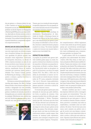 revista desenvolvesp 39
Alexandre
Salvador, professor
da Escola Superior
de Propaganda e
Marketing (ESPM)
Tamara,queviu as vendas deitens sem gêne-
roespecíficodispararem.Noanopassado,fo-
ramcomercializadosmaisde12milprodutos
queatendiammeninosemeninas.
Mariléia Catarina Rosa, psicóloga do
Ambulatório Transdisciplinar de Iden-
tidade de Gênero e Orientação Sexual do
Hospital das Clínicas de São Paulo, explica
que a não diferenciação por gênero é posi-
tiva porque dá liberdade na hora da esco-
lha e favorece o desenvolvimento psíquico
saudável da criança. “Os rótulos impedem
o sujeito de vivenciar seu mundo lúdico e
explorar sua criatividade”, diz.
IMPACTO NA MODA
A proposta de produtos sem gênero defi-
nido também ganha espaço na moda. En-
quantoaitalianaGuccidesafiaosconceitos
de masculino e feminino nas passarelas in-
ternacionais, no Brasil, o estilista Alexan-
dre Herchcovitch adere ao pós-gênero na
grife À La Garçonne e na marca de roupas
infantis PUC. Em 2016, a C&A saiu em
defesa da diversidade ao mostrar um ho-
mem usando um vestido durante o horário
nobre da TV numa campanha intitulada
Tudo Lindo & Misturado. A peça publicitária
causou burburinho nas redes sociais, com
pessoas apoiando a iniciativa e outras de-
fendendo o boicote à marca.
Oconceitopós-gêneroapontaparauma
demanda de mercado que pode redefinir,
em breve, os padrões de consumo. Uma
pesquisa mundial feita em 2016 pela agên-
cia de publicidade J. Walter Thompson
mostra que 56% dos jovens que têm entre
13 e 20 anos afirmam usar pronomes neu-
tros e mais de um terço dessa mesma gera-
ção alega ter certeza de que o gênero já não
define uma pessoa. Para Salvador, empre-
sas que atuam com base em divisões mais
tradicionais tendem a perder espaço. Esse
processo de mudança pode representar,
portanto, uma vantagem competitiva para
pequenos e médios negócios. “Compreen-
der comportamentos e definir segmentos
é muito mais sólido do que formar grupos
apenas por características sociodemográ-
ficas”, explica. “Marcas pequenas ou novas
têm maior predisposição para compreen-
der essas questões e se adequar”, diz.
A grife mineira LED viu na tendência
pós-gênero uma oportunidade. Seu diretor-
-criativo, Célio Dias, brinca ao dizer que a
marca,lançadaem2014focadanopúblicofe-
minino, “nasceu uma menina e com o tempo
sedescobriunão-binária”.Eleconfessaqueno
princípio “não sabia muito bem onde estava
pisando”, mas acabou aprendendo que suas
criaçõesnãoprecisariamserneutras,nemnos
tons nem nas formas, e começou a trabalhar
comcoreseestampasfortes.Deucerto.Prova
disso é que a LED exportou para a Alemanha
eintegrouoline-updamaisrecenteediçãodo
São Paulo Fashion Week. “Hoje, meu maior
desafio é estar em pontos de vendas que en-
tendamomeuproduto”,afirmaDias.
Salvador considera que essa é a hora
das empresas refletirem sobre a mensagem
que passam aos consumidores. “Uma das
mudanças do conceito de marketing con-
temporâneo de que mais gosto é o fato de
não considerar somente clientes, consumi-
dores, parceiros e acionistas, mas todos os
stakeholders, a sociedade como um todo”,
salienta. Ele alerta: “não dá mais para uma
marca ouvir somente seu público alvo e
agir de acordo com seus desejos e necessi-
dades. É cada vez mais importante olhar ao
redor e avaliar o efeito que suas ações cau-
sarão. Algumas já perceberam essa oportu-
nidade e estão tentando se adequar”.
Mariléia Rosa,
psicóloga do
Ambulatório
Transdiciplinar de
Identidade de Gênero
e Orientação Sexual
do Hospital das
Clínicas de São Paulo
dos por gênero; e a Amazon deixou de usar
o filtro “menino ou menina” nas buscas de
brinquedos em seu site. Alexandre Salvador,
professor da Escola Superior de Propaganda
eMarketing(ESPM),pontuaqueessatendên-
cia, observada em diversos setores, se deve à
ampliação do acesso dos consumidores às in-
formações.“Comanálisededadosdebigdata,
épossívelidentificarecompreendersegmen-
toscomportamentais”,diz.
BRINCAR DE DESCONSTRUIR
Iniciativas de grandes marcas internacio-
nais têm repercutido nos últimos tempos,
mas a brasileira Xalingo já se preocupava
com igualdade de gêneros quando essa
discussão ainda engatinhava. Fabricante
de brinquedos educativos, na década de
1960 a empresa estampou na caixa de um
de seus produtos mais famosos um meni-
no e uma menina brincando de ser enge-
nheiros, empilhando blocos de madeira
coloridos que imitavam tijolos, pontes e
telhados. Para Tamara Campos, gerente
de Marketing da Xalingo, a ideia pioneira
ajudou a começar a quebrar barreiras e a
desconstruir rótulos.
Deláparacá,outrasinovaçõesforampro-
movidas pela empresa. Em 2016, a Xalingo
deixoudeladoorosaelançouumalinhacom
cozinha e refrigerador nas cores vermelha,
pretaecinza.“Ouvimososconsumidoresese-
guimos a tendência do mercado, trazendo os
brinquedos para um contexto mais próximo
da realidade. Dificilmente uma cozinha rosa
será real. Recebemos algumas críticas, mas o
mercado teve uma grande aceitação”, conta
 