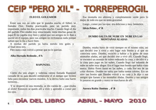 FLEO EL GOLEADOR                                Esa montaña era altísima y completamente verde pero lo
                                                                   mejor de todo era que no tenía gravedad.
   Érase una vez un niño que le gustaba mucho el fútbol, se          Luego , comer por los ojos era delicioso y muy fantástico.
llamaba Fleo. Estaba practicando para un partido muy
importante, todos los días practicaba mucho. Cuando llegó el día     Silvio Peláez , 4º B
del partido Fleo estaba muy emocionado, tenía muchas ganas de
jugar.Él no jugaba muy bien y pensó que sus amigos no le iban a
                                                                          DUMBO SALTA DE NUBE EN NUBE EN LAS
querer en el equipo, pero sus amigos no rechistaron nada porque
                                                                                 MONTAÑAS ALADAS
sabían que lo iba a hacer bien.
   A medias del partido ya había metido tres goles y
al final otros tres.                                                  Dumbo, estaba harto de vivir siempre en el mismo sitio, asi
   Fleo nunca más volvió a pensar que no le querían.               que decidió irse a vivir a otro lugar más bonito y al que no
                                                                   conociera tanto. Dumbo, escuchó a hablar a la gente de unas
    Alba Hurtado Redondo , 4ºA                                     montañas aladas, asi que decidió irse a vivir allí. Cuando llegó,
                                                                   se encontró un montón de nubes rodeando la cima, y decidió ir a
                                                                   la cima para jugar en las nubes. Cuando llegó fue saltando de
                          RAPUNZEL                                 nube en nube muy alegre. Era el lugar mas bonito que había visto
                                                                   nunca. Había flores hasta en las nubes, y cada flor era de un
                                                                   color distinto. Dumbo no sabía que había tantos colores. Era un
   Cierto día una alegre y valerosa ratona llamada Rapunzel
                                                                   sitio tan bonito que Dumbo volvió a su casa y le dijo a sus
cansada de su país decidió embarcarse el el tiempo que hiciera
                                                                   amigos que fuesen a las montañas aladas. Dumbo y sus amigos
falta para encontrar nuevos mundos. A la deriva hubo una fuerte
                                                                   lo pasaron en grande y nunca se marcharon de allí.
tormenta...
   Y se despertó en una montaña, se dio cuenta de ...¡que estaba
al revés! Entonces se quedo allí a vivir y aprendió a comer por      Aurora Rubio Jiménez , 4º B
los ojos.



6
 