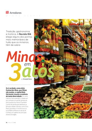 M I N A S G E R A I S
 # $ %  ' ( ) 0 1 2 3
Foto:©PedroVilela/Agênciai7
Tradição, gastronomia
e história. A Revista DIA
elege alguns dos pontos
mais memoráveis de
tudo que os mineiros
têm de sobra
4 5 6 7 5 8 9 @ 9 5 A B C D C 9 E F E @
G H E D @ 8 I 5 P Q C P @ A R H 5 S E T @ P
P I C D H E U @ P A @ B @ V E U @ W X 5 W C
9 5 U @ T U @ 9 E 7 5 8 P E 9 @ 9 5 Y
Em ritmo
cada vez mais acelerado, a cidade tem
por contraste um quê de calmaria do
povo saudoso do interior. É também
o ponto de partida para desbravar as
famosas cidades coloniais, como Ouro
Preto, que sediou o ciclo do ouro e a
Inconﬁdência Mineira no século 18.
Conheça um cadinho dos principais
atrativos da região.
em
por ` a b c d c e f g f b b a h
 