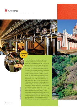 M I N A S G E R A I S
p w $ %  ' ( ) 0 1 2 3
x
U U E B
No pub Grampa’s Attic (Rua Major Lopes,
470, São Pedro), quem comanda o barril de
chope são as mineiras. Ao todo são 30 rótulos em
garrafa e nove torneiras com algumas das mais
exclusivas cervejas produzidas artesanalmente
no Estado. “Excluímos do nosso menu todas as
cervejas importadas e aumentamos a cartela das
mineiras. Assim nossos clientes podem apreciar
matérias-primas nobres, de qualidade e frescas,
já que, por serem locais, elas não sofrem muito
com transporte e o tempo”, diz o sócio do esta-
belecimento, Rômulo Alvarenga Jr. É o caso da
belo-horizontina Wäls, que em 2014 conquistou
medalhas de ouro e prata em duas categorias da
World Beer Cup, a maior premiação de cervejas
do mundo: a Wäls Dubbel, de cor escura e aroma
de frutas com notas de especiaria; e a Wäls
Quadruppel, elaborada com quatro tipos de malte
e maturada em cachaça. Para beliscar, a casa
oferece aperitivos grelhados e sanduíches, como
a ciabatta recheada de pernil acebolado com pi-
mentões. Na decoração, skates, pranchas de surfe
e obras dos artistas mineiros Mariana Gabarra e
Felipe Riva complementam o ar descolado do pub.
Foto:©JoãoTravassos/©EduardoTropia/Vale
 