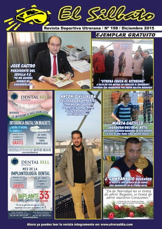 El Silbato
Revista Deportiva Utrerana / Nº 198 / Diciembre 2015
Ahora ya puedes leer la revista íntegramente en: www.utreraaldia.com
josé castro
presidente del
sevilla f.c.
“yo no quiero
derbis ni
ganándolos”
antonio villalba
delegado de deportes
“tenemos muy buenos
deportistas en utrera,
sólo tenemos que
apoyarlos más”
ejemplar gratuito
“utrera CRUZA el estrecho”
a falta de 900 metros de concluir el recorrido
tuvieron que abandonar por orden militar marroquí
marta castillo
jugadora del real betis
“aún sigue habiendo machismo en este deporte
lo cual es una traba para muchas chicas”
j. campanario boxeador
le asola el sentimiento de no haber
sido reconocidO EN su utrera natal
“En la Navidad no se trata
de abrir Regalos, se trata de
abrir nuestros Corazones”
La Redacción de El silbato les desea
a todos nuestros lectores FelizNavidad
 