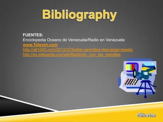 FUENTES:
Enciclopedia Oceano de Venezuela/Radio en Venezuela
www.Televen.com
http://alt1040.com/2012/07/twitter-permitira-descargar-tweets
http://es.wikipedia.org/wiki/Bailando_con_las_estrellas
 