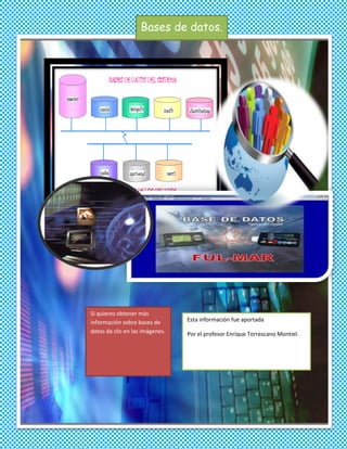 Bases de datos.




Si quieres obtener más
información sobre bases de       Esta información fue aportada
datos da clic en las imágenes.   Por el profesor Enrique Torrescano Montiel.
 