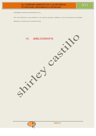 1
2
EL COMPORTAMIENTO EN LAS DIVERSAS
ETAPAS DEL DESARROLLO HUMANO
(inteligencia, memoria, pensamiento, etc).
Pero este deterioro es muy distinto en las diversas personas, dándose el caso de ancianos de avanzada
edad que se conservan en excelente forma.
IV. .BIBLIOGRAFIA
 