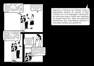 Nós,
Associação
dos
moradores
do
Bonfim,
pintamos
a
quadra
e
fabricamos e distribuimos
fraldas gratuitamente para
as mães carentes do nosso
bairro.

Sim, nós até vamos nas
reuniões da prefeitura,
mas não conseguimos
expressar
nossas
opiniões por causa da
burocracia e do nosso
desconhecimento
das
leis.

Vocês fazem
isso por conta
própria?

Segundo o Estatuto da Cidade, toda a
população deveria ter acesso à informações em uma linguagem democrática para que possa cobrar seus direitores
do poder executivo, além de participar
ativamente das Assembléias públicas e
lutar pela cidade que queremos.

E o que vocês
gostariam
de pedir nas
reuniões?

No momento desejamos
a ampliação do posto de
saúde ou a construção
de uma nova unidade e a
revitalização da nossa
praça.

Dados segundo visita feita pelos alunos da Arquitetura e Urbanismo da UFSJ.

28

29

 