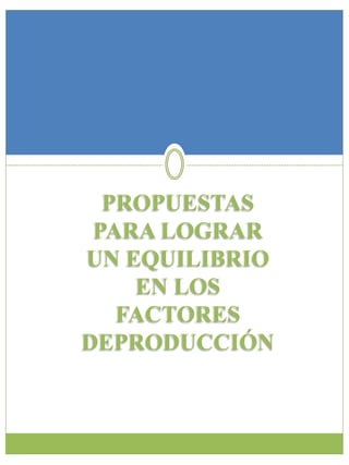 PROPUESTAS 
PARA LOGRAR 
UN EQUILIBRIO 
EN LOS 
FACTORES 
DEPRODUCCIÓN 
 