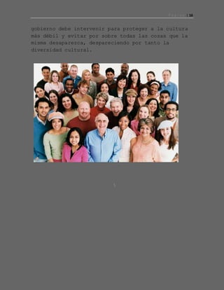 P á g i n a | 16
gobierno debe intervenir para proteger a la cultura
más débil y evitar por sobre todas las cosas que la
misma desaparezca, despareciendo por tanto la
diversidad cultural.
 
