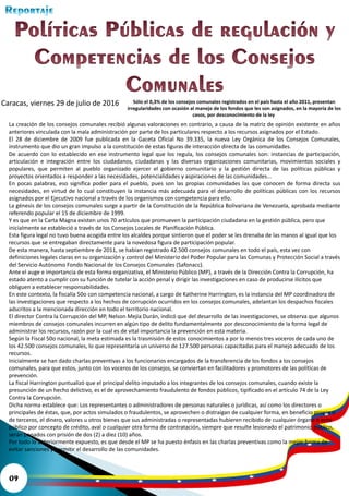 09
Sólo el 0,3% de los consejos comunales registrados en el país hasta el año 2011, presentan
irregularidades con ocasión al manejo de los fondos que les son asignados, en la mayoría de los
casos, por desconocimiento de la ley
Caracas, viernes 29 de julio de 2016
La creación de los consejos comunales recibió algunas valoraciones en contrario, a causa de la matriz de opinión existente en años
anteriores vinculada con la mala administración por parte de los particulares respecto a los recursos asignados por el Estado.
El 28 de diciembre de 2009 fue publicada en la Gaceta Oficial No 39.335, la nueva Ley Orgánica de los Consejos Comunales,
instrumento que dio un gran impulso a la constitución de estas figuras de interacción directa de las comunidades.
De acuerdo con lo establecido en ese instrumento legal que los regula, los consejos comunales son: instancias de participación,
articulación e integración entre los ciudadanos, ciudadanas y las diversas organizaciones comunitarias, movimientos sociales y
populares, que permiten al pueblo organizado ejercer el gobierno comunitario y la gestión directa de las políticas públicas y
proyectos orientados a responder a las necesidades, potencialidades y aspiraciones de las comunidades...
En pocas palabras, eso significa poder para el pueblo, pues son las propias comunidades las que conocen de forma directa sus
necesidades, en virtud de lo cual constituyen la instancia más adecuada para el desarrollo de políticas públicas con los recursos
asignados por el Ejecutivo nacional a través de los organismos con competencia para ello.
La génesis de los consejos comunales surge a partir de la Constitución de la República Bolivariana de Venezuela, aprobada mediante
referendo popular el 15 de diciembre de 1999.
Y es que en la Carta Magna existen unos 70 artículos que promueven la participación ciudadana en la gestión pública, pero que
inicialmente se estableció a través de los Consejos Locales de Planificación Pública.
Esta figura legal no tuvo buena acogida entre los alcaldes porque sintieron que el poder se les drenaba de las manos al igual que los
recursos que se entregaban directamente para la novedosa figura de participación popular.
De esta manera, hasta septiembre de 2011, se habían registrado 42.500 consejos comunales en todo el país, esta vez con
definiciones legales claras en su organización y control del Ministerio del Poder Popular para las Comunas y Protección Social a través
del Servicio Autónomo Fondo Nacional de los Consejos Comunales (Safonacc).
Ante el auge e importancia de esta forma organizativa, el Ministerio Público (MP), a través de la Dirección Contra la Corrupción, ha
estado atento a cumplir con su función de tutelar la acción penal y dirigir las investigaciones en caso de producirse ilícitos que
obliguen a establecer responsabilidades.
En este contexto, la fiscalía 50o con competencia nacional, a cargo de Katherine Harrington, es la instancia del MP coordinadora de
las investigaciones que respecto a los hechos de corrupción ocurridos en los consejos comunales, adelantan los despachos fiscales
adscritos a la mencionada dirección en todo el territorio nacional.
El director Contra la Corrupción del MP, Nelson Mejía Durán, indicó que del desarrollo de las investigaciones, se observa que algunos
miembros de consejos comunales incurren en algún tipo de delito fundamentalmente por desconocimiento de la forma legal de
administrar los recursos, razón por la cual es de vital importancia la prevención en esta materia.
Según la Fiscal 50o nacional, la meta estimada es la trasmisión de estos conocimientos a por lo menos tres voceros de cada uno de
los 42.500 consejos comunales, lo que representaría un universo de 127.500 personas capacitadas para el manejo adecuado de los
recursos.
Inicialmente se han dado charlas preventivas a los funcionarios encargados de la transferencia de los fondos a los consejos
comunales, para que estos, junto con los voceros de los consejos, se conviertan en facilitadores y promotores de las políticas de
prevención.
La fiscal Harrington puntualizó que el principal delito imputado a los integrantes de los consejos comunales, cuando existe la
presunción de un hecho delictivo, es el de aprovechamiento fraudulento de fondos públicos, tipificado en el artículo 74 de la Ley
Contra la Corrupción.
Dicha norma establece que: Los representantes o administradores de personas naturales o jurídicas, así como los directores o
principales de éstas, que, por actos simulados o fraudulentos, se aprovechen o distraigan de cualquier forma, en beneficio propio o
de terceros, el dinero, valores u otros bienes que sus administradas o representadas hubieren recibido de cualquier órgano o ente
público por concepto de crédito, aval o cualquier otra forma de contratación, siempre que resulte lesionado el patrimonio público,
serán penados con prisión de dos (2) a diez (10) años.
Por todo lo anteriormente expuesto, es que desde el MP se ha puesto énfasis en las charlas preventivas como la mejor forma de
evitar sanciones y permitir el desarrollo de las comunidades.
 