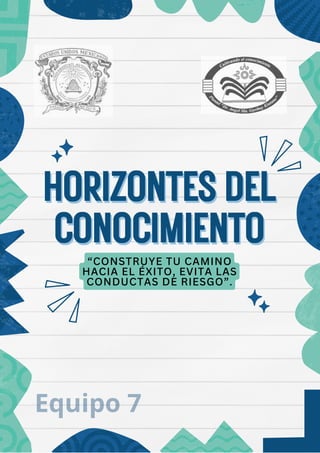 HORIZONTESDEL
HORIZONTESDEL
CONOCIMIENTO
CONOCIMIENTO
“CONSTRUYE TU CAMINO
HACIA EL ÉXITO, EVITA LAS
CONDUCTAS DE RIESGO”.
Equipo 7
 