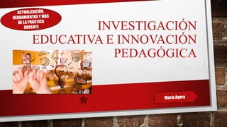 INVESTIGACIÓN
EDUCATIVA E INNOVACIÓN
PEDAGÓGICA
 