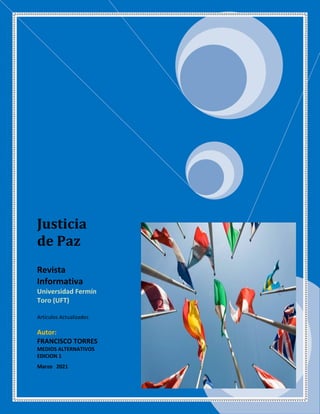 Justicia
de Paz
Revista
Informativa
Universidad Fermín
Toro (UFT)
Artículos Actualizados
Autor:
FRANCISCO TORRES
MEDIOS ALTERNATIVOS
EDICION 1
Marzo 2021
 