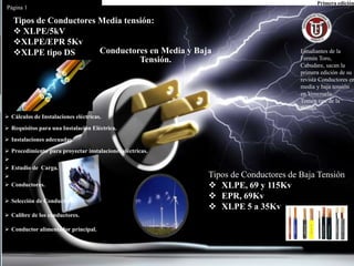 Tipos de Conductores de Baja Tensión
 XLPE, 69 y 115Kv
 EPR, 69Kv
 XLPE 5 a 35Kv
Tipos de Conductores Media tensión:
 XLPE/5kV
XLPE/EPR 5Kv
XLPE tipo DS
EPR
Estudiantes de la
Fermín Toro,
Cabudare, sacan la
primera edición de su
revista Conductores en
media y baja tensión
en Venezuela.
Tomen tips de la
misma.
Primera edición
Página 1
Conductores en Media y Baja
Tensión.
 Cálculos de Instalaciones eléctricas.
 Requisitos para una Instalación Eléctrica.
 Instalaciones adecuadas.
 Procedimiento para proyectar instalaciones eléctricas.

 Estudio de Carga.

 Conductores.
 Selección de Conductores:
 Calibre de los conductores.
 Conductor alimentador principal.
 