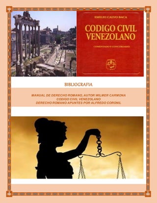 BIBLIOGRAFIA
MANUAL DE DERECHO ROMANO, AUTOR WILMER CARMONA
CODIGO CIVIL VENEZOLANO
DERECHO ROMANO APUNTES POR ALFREDO CORONIL
 