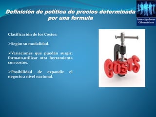 Investigadores
Cibernéticos
Clasificación de los Costes:
Según su modalidad.
Variaciones que puedan surgir;
formato,utilizar otra herramienta
con costos.
Posibilidad de expandir el
negocio a nivel nacional.
Definición de política de precios determinada
por una formula
 